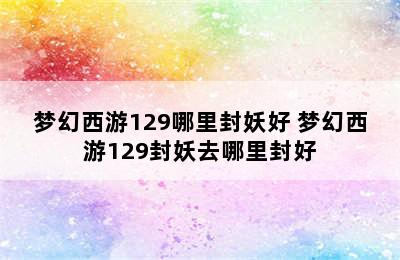 梦幻西游129哪里封妖好 梦幻西游129封妖去哪里封好